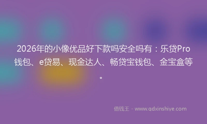 2026年的小像优品好下款吗安全吗有：乐贷Pro钱包、e贷易、现金达人、畅贷宝钱包、金宝盒等。