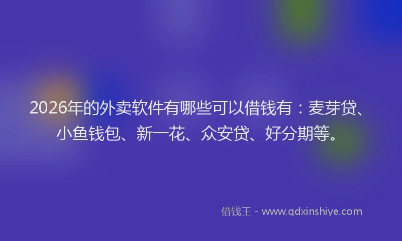 2026年的外卖软件有哪些可以借钱有：麦芽贷、小鱼钱包、新一花、众安贷、好分期等。