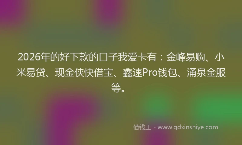 2026年的好下款的口子我爱卡有：金峰易购、小米易贷、现金侠快借宝、鑫速Pro钱包、涌泉金服等。