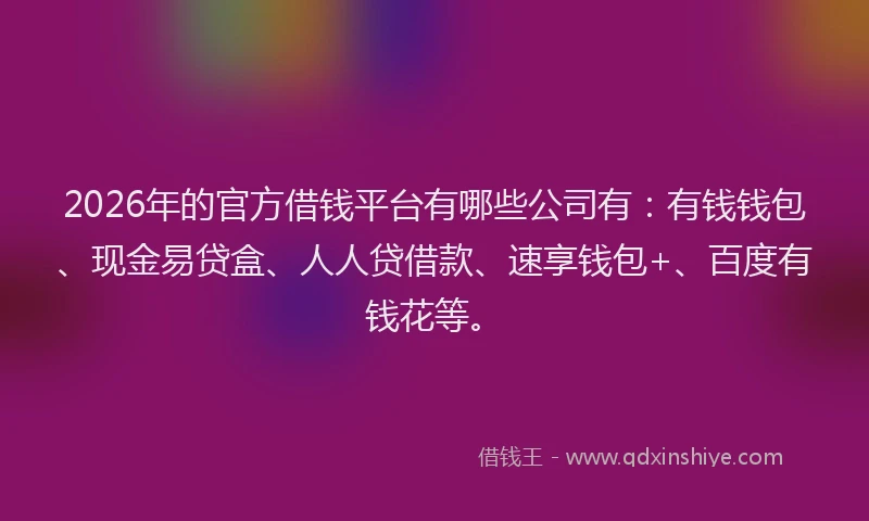 2026年的官方借钱平台有哪些公司有：有钱钱包、现金易贷盒、人人贷借款、速享钱包+、百度有钱花等。