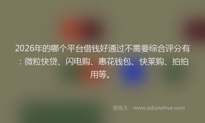 2026年的哪个平台借钱好通过不需要综合评分有:微粒快贷、闪电购、惠花钱包、快莱购、拍拍用等。