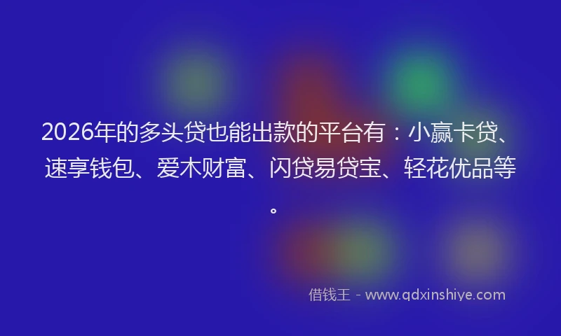 2026年的多头贷也能出款的平台有：小赢卡贷、速享钱包、爱木财富、闪贷易贷宝、轻花优品等。