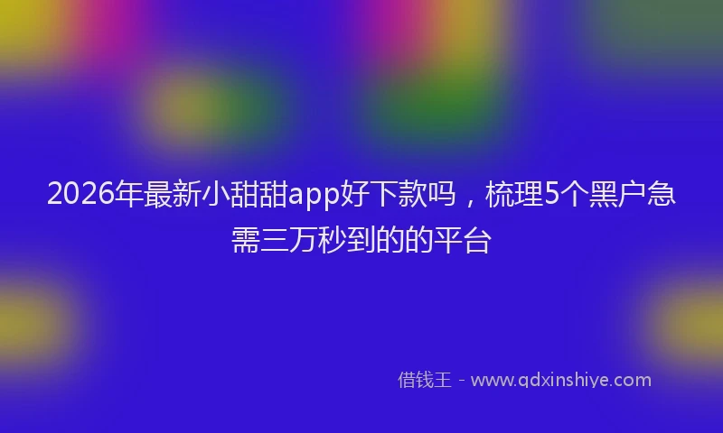 2026年最新小甜甜app好下款吗，梳理5个黑户急需三万秒到的的平台