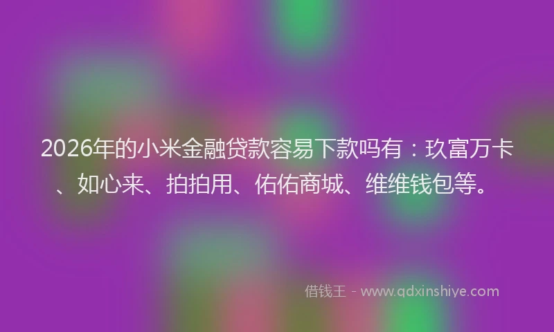 2026年的小米金融贷款容易下款吗有：玖富万卡、如心来、拍拍用、佑佑商城、维维钱包等。