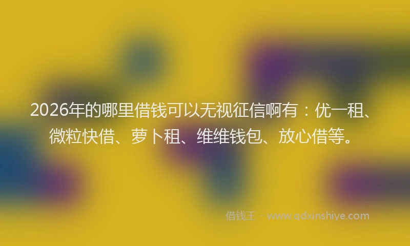 2026年的哪里借钱可以无视征信啊有:优一租、微粒快借、萝卜租、维维钱包、放心借等。