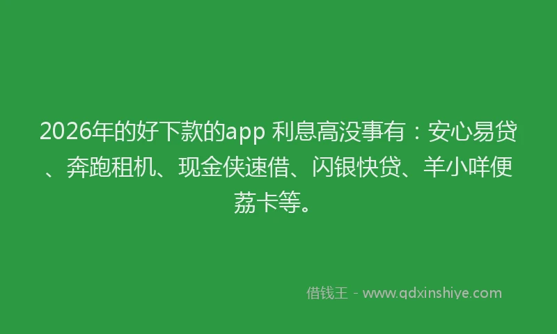 2026年的好下款的app 利息高没事有：安心易贷、奔跑租机、现金侠速借、闪银快贷、羊小咩便荔卡等。
