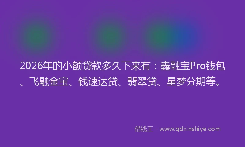 2026年的小额贷款多久下来有：鑫融宝Pro钱包、飞融金宝、钱速达贷、翡翠贷、星梦分期等。