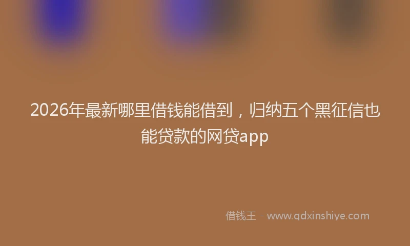 2026年最新哪里借钱能借到，归纳五个黑征信也能贷款的网贷app