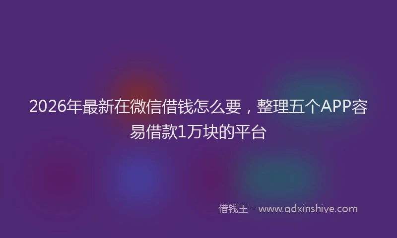 2026年最新在微信借钱怎么要，整理五个APP容易借款1万块的平台