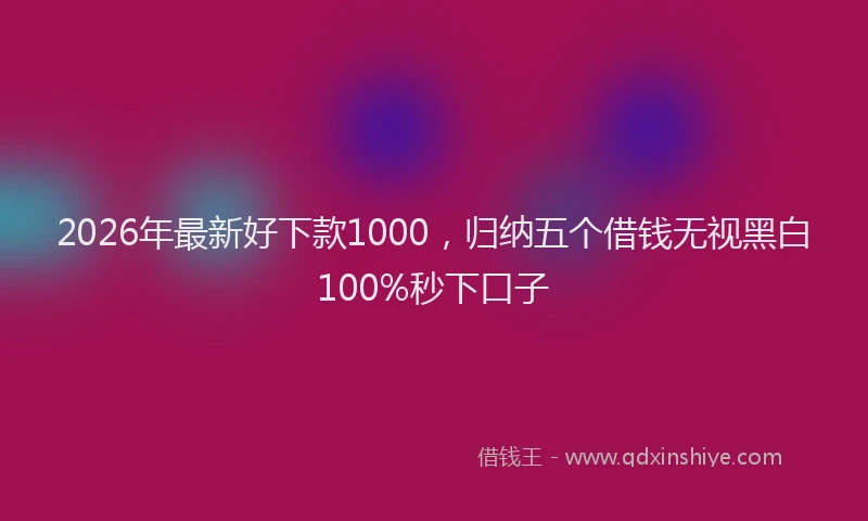 2026年最新好下款1000，归纳五个借钱无视黑白100%秒下口子