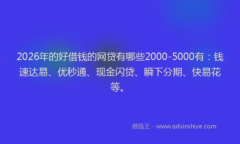 2026年的好借钱的网贷有哪些2000-5000有：钱速达易、优秒通、现金闪贷、瞬下分期、快易花等。