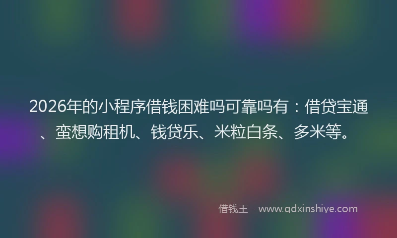 2026年的小程序借钱困难吗可靠吗有：借贷宝通、蛮想购租机、钱贷乐、米粒白条、多米等。