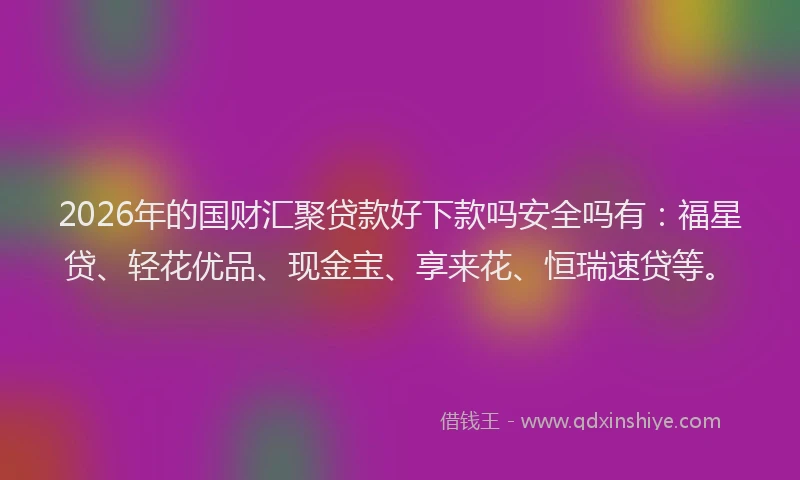 2026年的国财汇聚贷款好下款吗安全吗有：福星贷、轻花优品、现金宝、享来花、恒瑞速贷等。