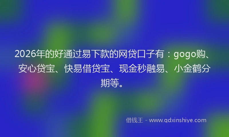 2026年的好通过易下款的网贷口子有：gogo购、安心贷宝、快易借贷宝、现金秒融易、小金鹤分期等。
