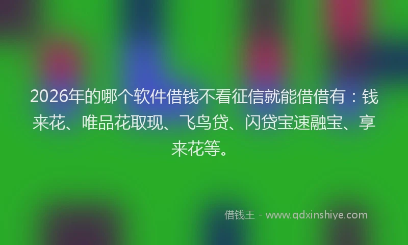2026年的哪个软件借钱不看征信就能借借有：钱来花、唯品花取现、飞鸟贷、闪贷宝速融宝、享来花等。
