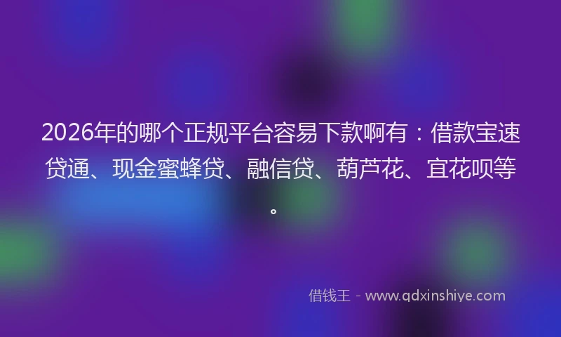 2026年的哪个正规平台容易下款啊有：借款宝速贷通、现金蜜蜂贷、融信贷、葫芦花、宜花呗等。