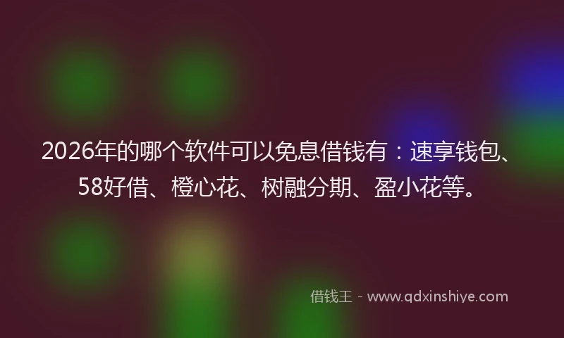 2026年的哪个软件可以免息借钱有:速享钱包、58好借、橙心花、树融分期、盈小花等。