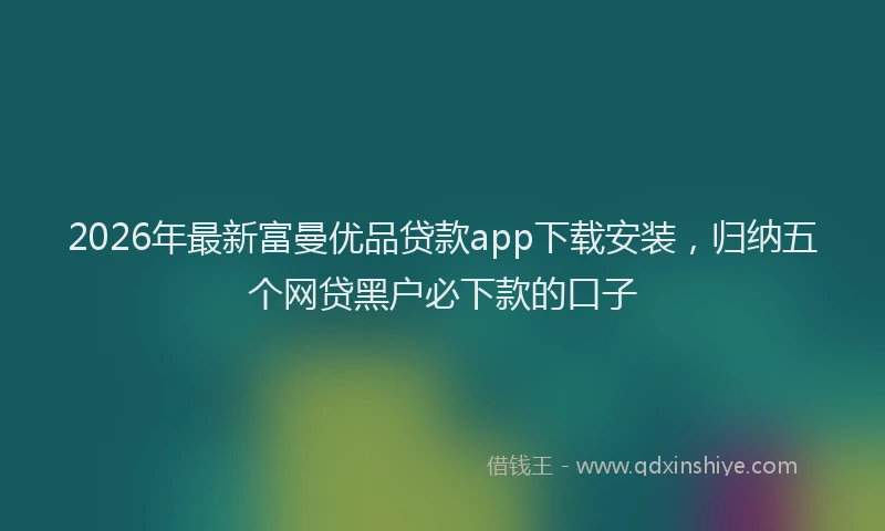 2026年最新富曼优品贷款app下载安装，归纳五个网贷黑户必下款的口子