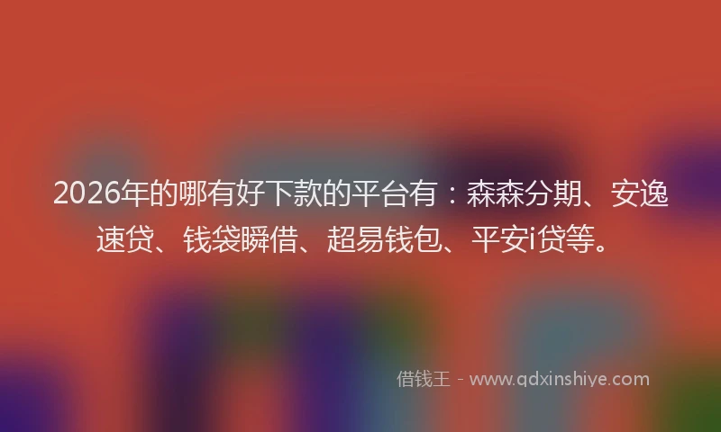 2026年的哪有好下款的平台有：森森分期、安逸速贷、钱袋瞬借、超易钱包、平安i贷等。