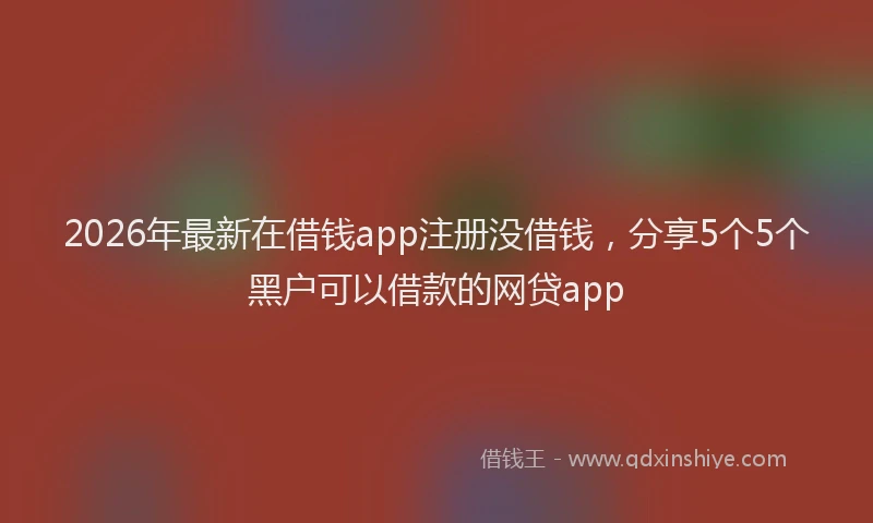 2026年最新在借钱app注册没借钱，分享5个5个黑户可以借款的网贷app