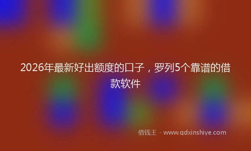2026年最新好出额度的口子，罗列5个靠谱的借款软件