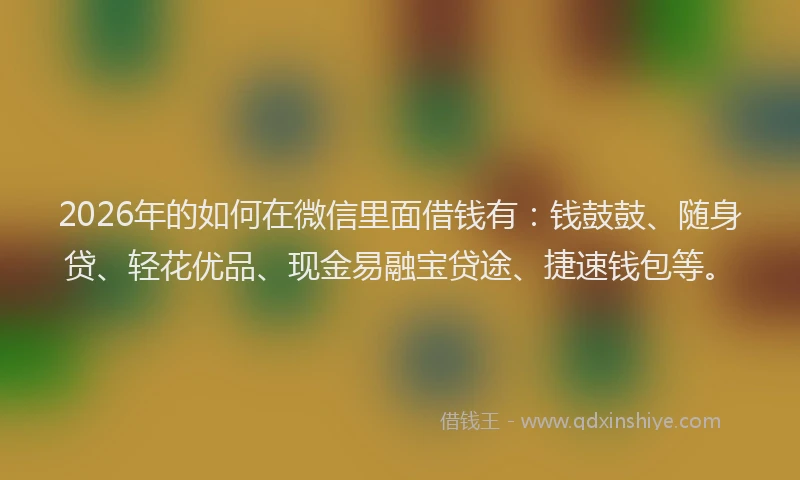 2026年的如何在微信里面借钱有：钱鼓鼓、随身贷、轻花优品、现金易融宝贷途、捷速钱包等。