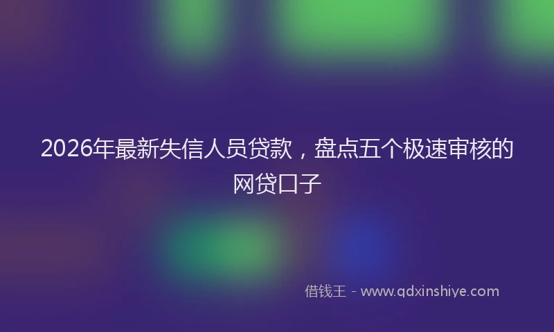 2026年最新失信人员贷款，盘点五个极速审核的网贷口子