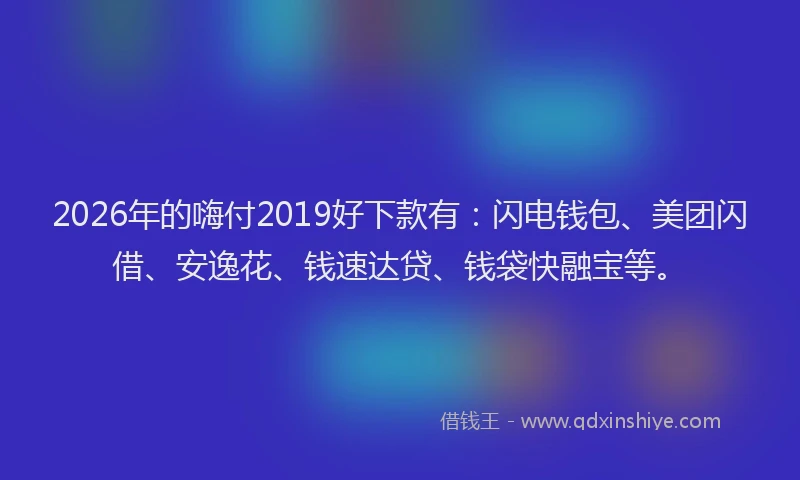 2026年的嗨付2019好下款有：闪电钱包、美团闪借、安逸花、钱速达贷、钱袋快融宝等。