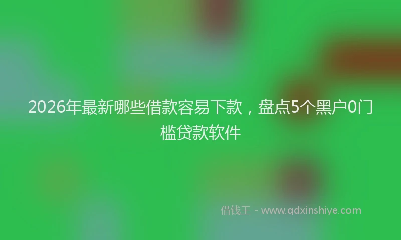 2026年最新哪些借款容易下款，盘点5个黑户0门槛贷款软件