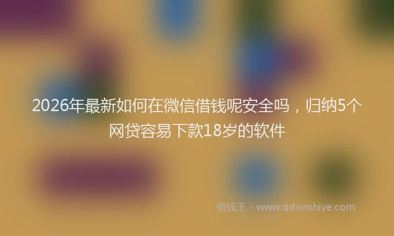 2026年最新如何在微信借钱呢安全吗，归纳5个网贷容易下款18岁的软件