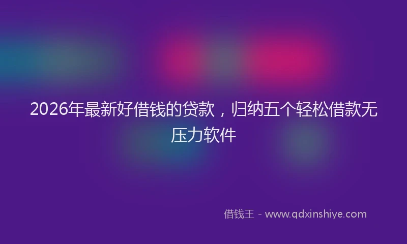 2026年最新好借钱的贷款，归纳五个轻松借款无压力软件