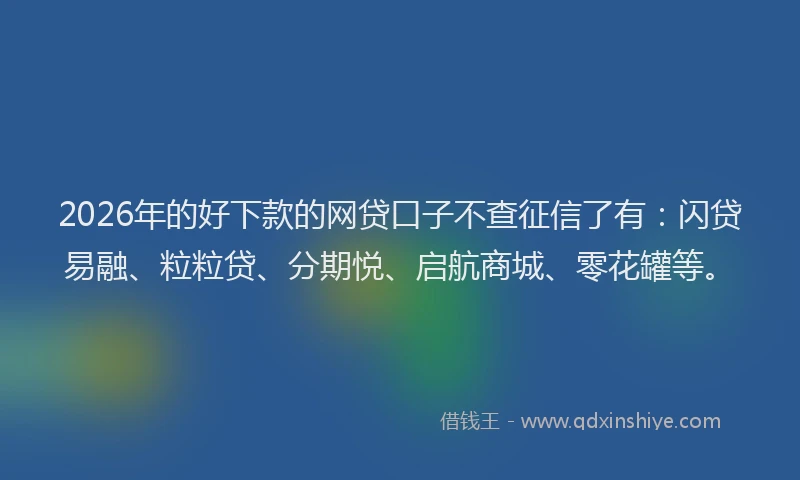 2026年的好下款的网贷口子不查征信了有：闪贷易融、粒粒贷、分期悦、启航商城、零花罐等。