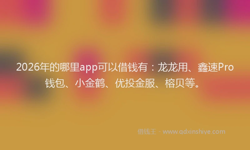 2026年的哪里app可以借钱有：龙龙用、鑫速Pro钱包、小金鹤、优投金服、榕贝等。