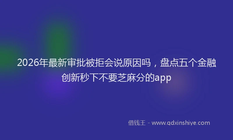 2026年最新审批被拒会说原因吗，盘点五个金融创新秒下不要芝麻分的app