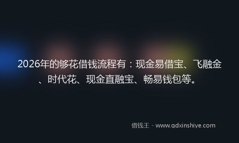 2026年的够花借钱流程有：现金易借宝、飞融金、时代花、现金直融宝、畅易钱包等。