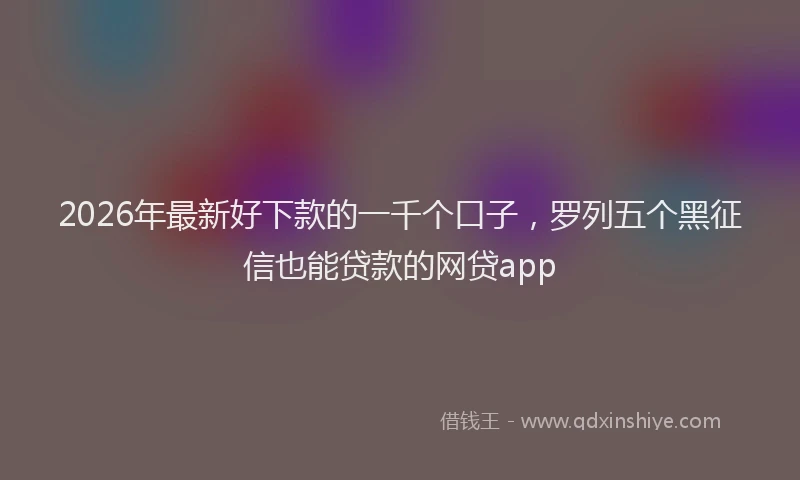 2026年最新好下款的一千个口子，罗列五个黑征信也能贷款的网贷app