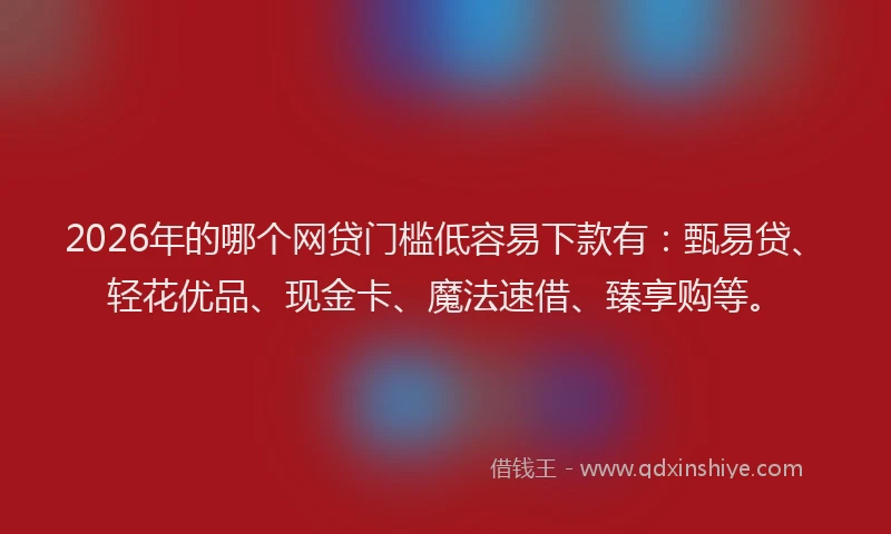 2026年的哪个网贷门槛低容易下款有:甄易贷、轻花优品、现金卡、魔法速借、臻享购等。