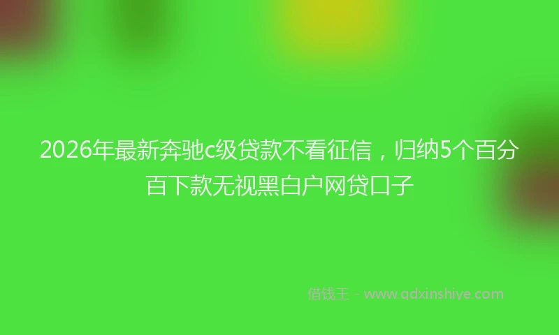 2026年最新奔驰c级贷款不看征信，归纳5个百分百下款无视黑白户网贷口子