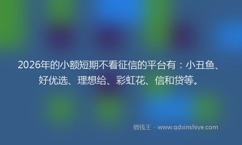 2026年的小额短期不看征信的平台有：小丑鱼、好优选、理想给、彩虹花、信和贷等。