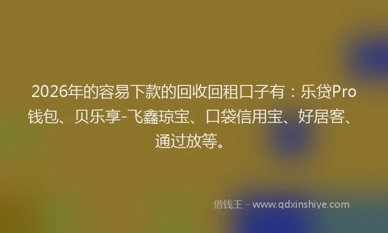 2026年的容易下款的回收回租口子有：乐贷Pro钱包、贝乐享-飞鑫琼宝、口袋信用宝、好居客、通过放等。