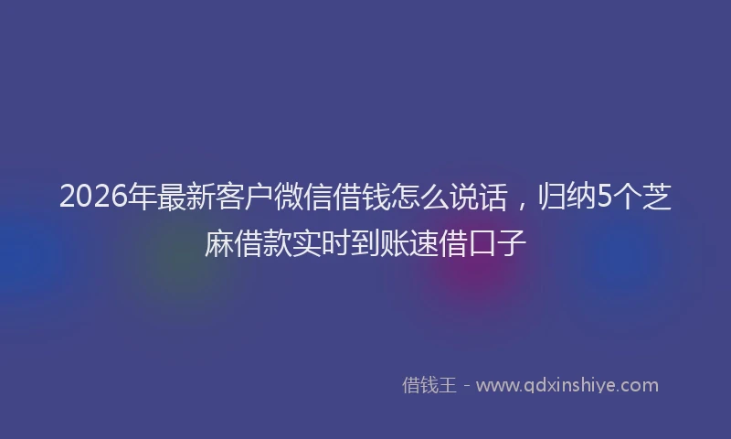 2026年最新客户微信借钱怎么说话，归纳5个芝麻借款实时到账速借口子