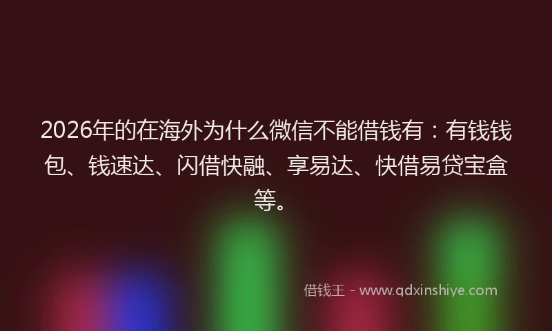 2026年的在海外为什么微信不能借钱有:有钱钱包、钱速达、闪借快融、享易达、快借易贷宝盒等。