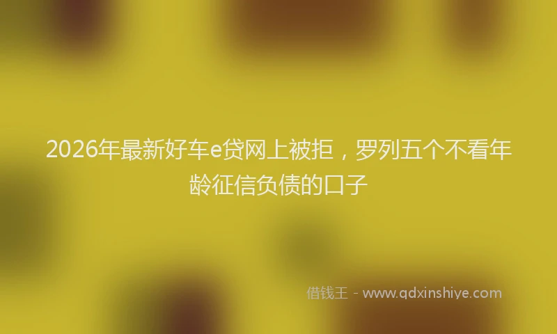 2026年最新好车e贷网上被拒，罗列五个不看年龄征信负债的口子