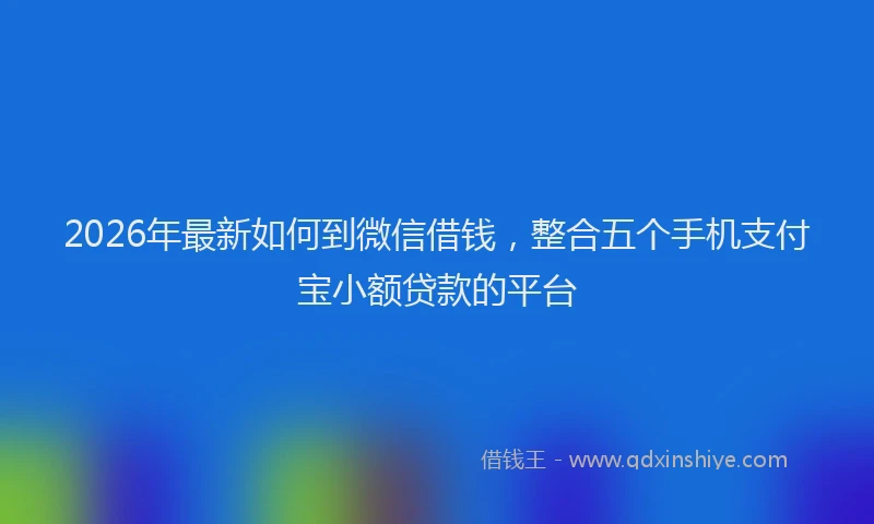2026年最新如何到微信借钱，整合五个手机支付宝小额贷款的平台