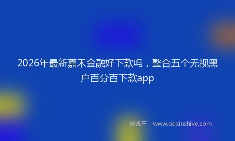 2026年最新嘉禾金融好下款吗，整合五个无视黑户百分百下款app
