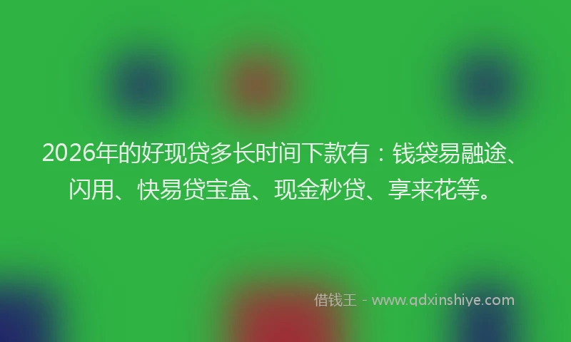 2026年的好现贷多长时间下款有：钱袋易融途、闪用、快易贷宝盒、现金秒贷、享来花等。