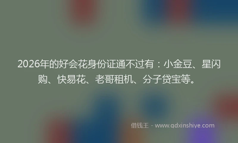 2026年的好会花身份证通不过有：小金豆、星闪购、快易花、老哥租机、分子贷宝等。