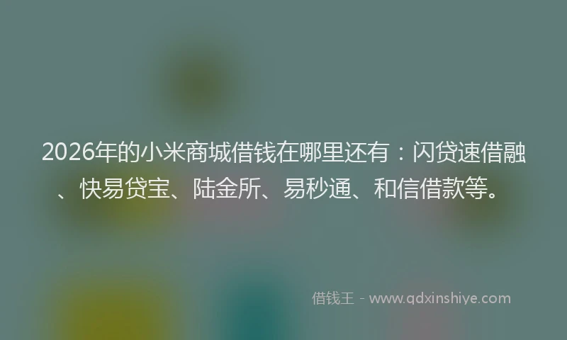 2026年的小米商城借钱在哪里还有：闪贷速借融、快易贷宝、陆金所、易秒通、和信借款等。