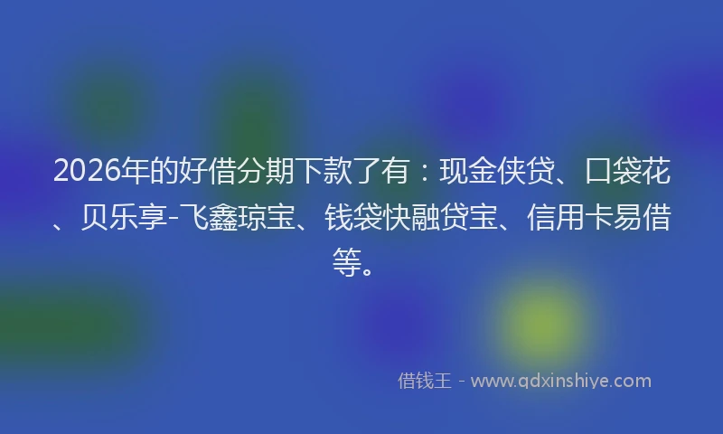 2026年的好借分期下款了有：现金侠贷、口袋花、贝乐享-飞鑫琼宝、钱袋快融贷宝、信用卡易借等。