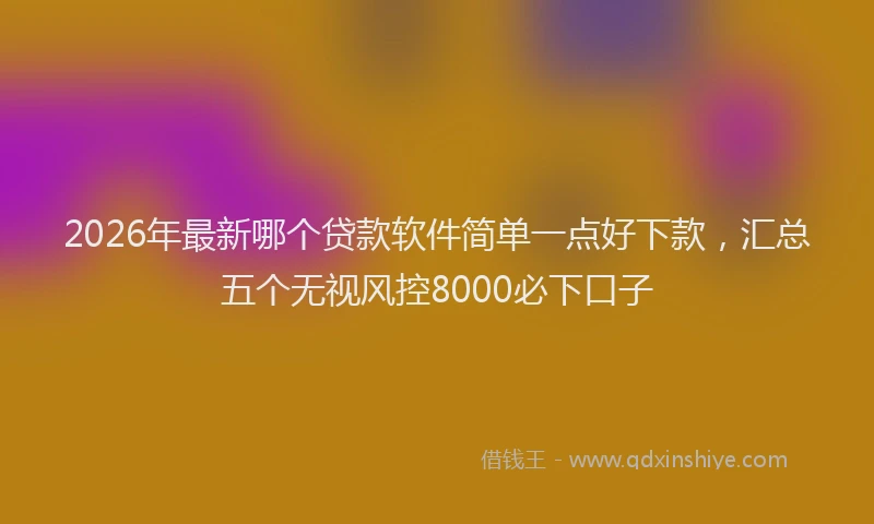 2026年最新哪个贷款软件简单一点好下款,汇总五个无视风控8000必下口子